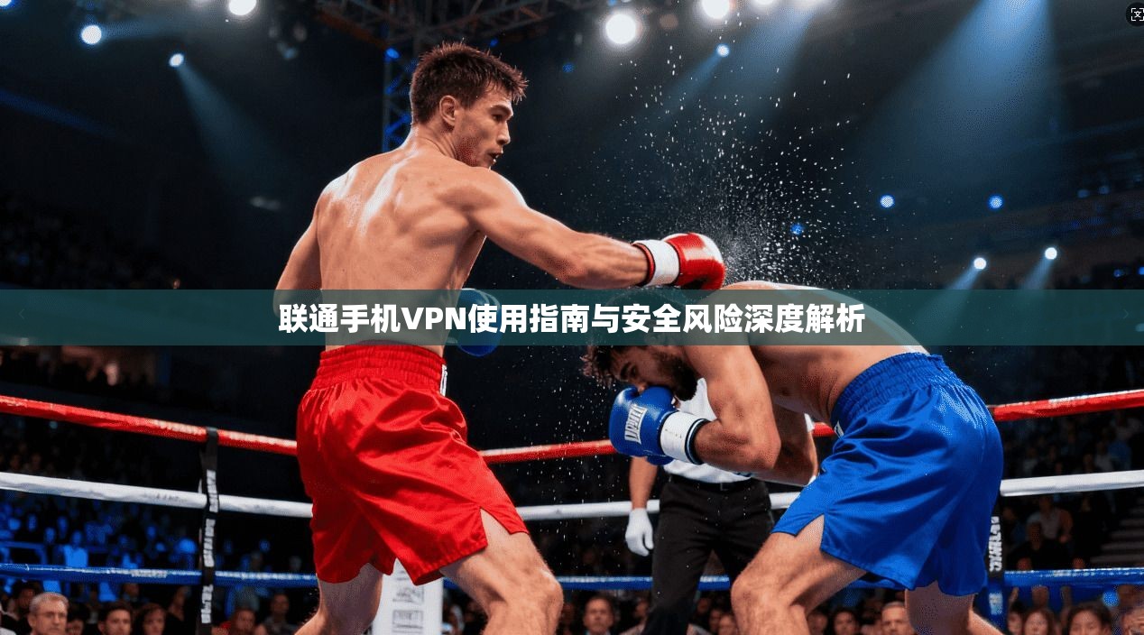 联通手机VPN使用指南与安全风险深度解析