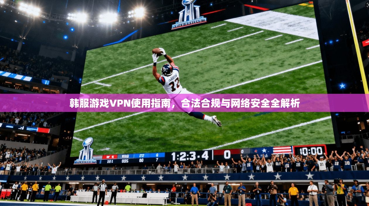 韩服游戏VPN使用指南，合法合规与网络安全全解析