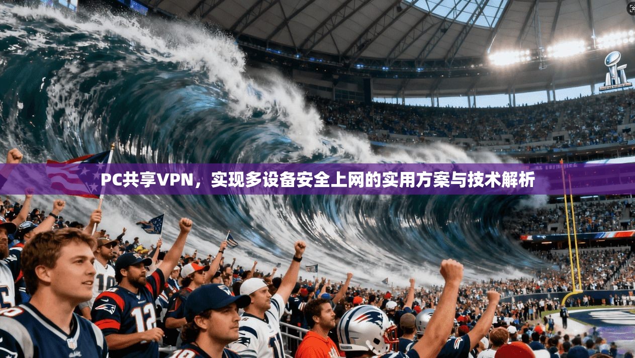 PC共享VPN，实现多设备安全上网的实用方案与技术解析