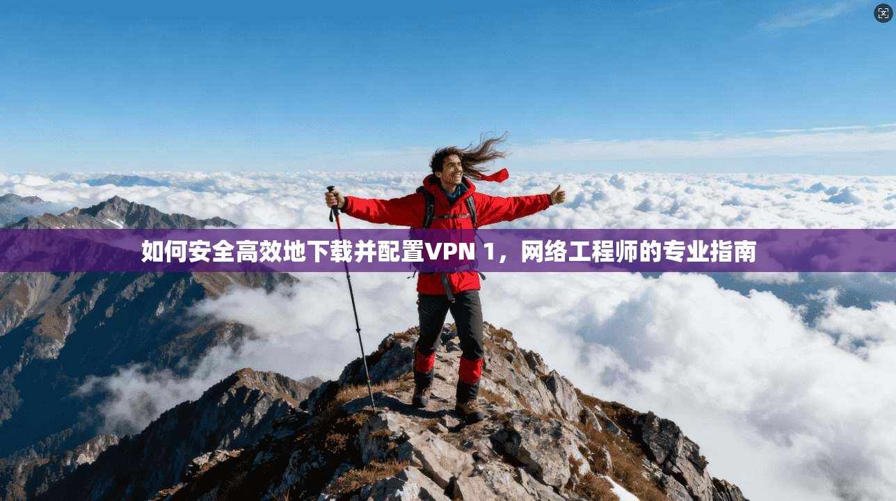 如何安全高效地下载并配置VPN 1,网络工程师的专业指南 如何安全高效地下载并配置VPN 1,网络工程师的专业指南
