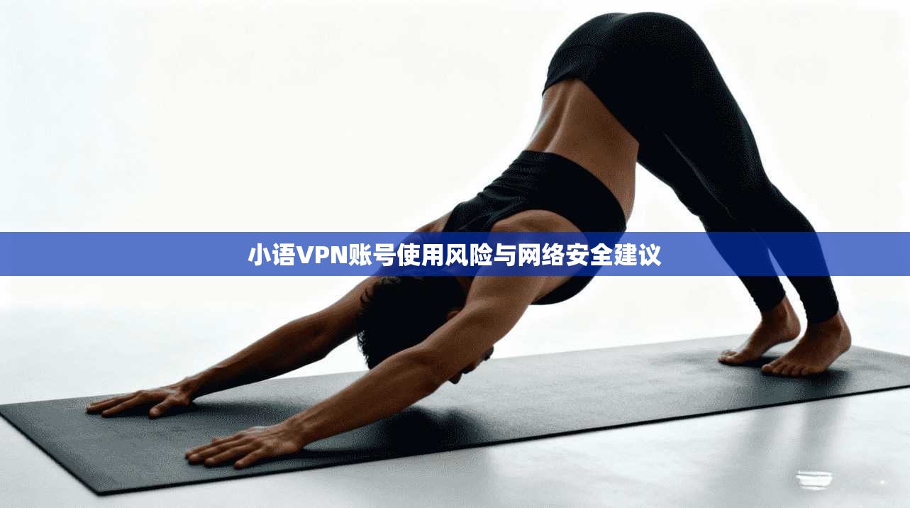 小语VPN账号使用风险与网络安全建议 小语VPN账号使用风险与网络安全建议