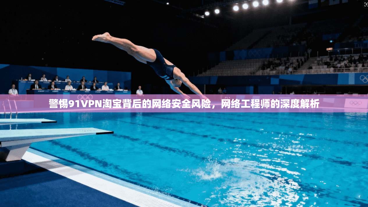 警惕91VPN淘宝背后的网络安全风险,网络工程师的深度解析 警惕91VPN淘宝背后的网络安全风险,网络工程师的深度解析