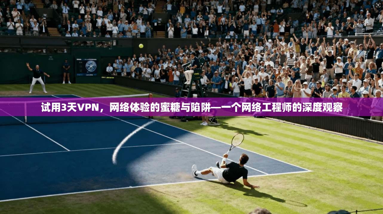 试用3天VPN，网络体验的蜜糖与陷阱—一个网络工程师的深度观察