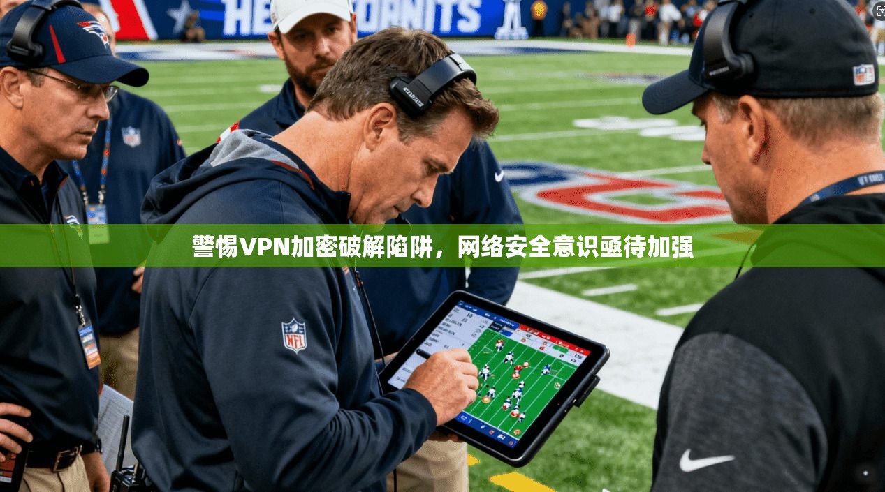 警惕VPN加密破解陷阱,网络安全意识亟待加强 警惕VPN加密破解陷阱,网络安全意识亟待加强