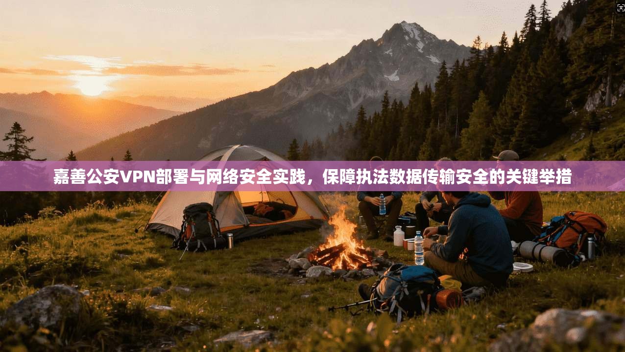 嘉善公安VPN部署与网络安全实践,保障执法数据传输安全的关键举措 嘉善公安VPN部署与网络安全实践,保障执法数据传输安全的关键举措