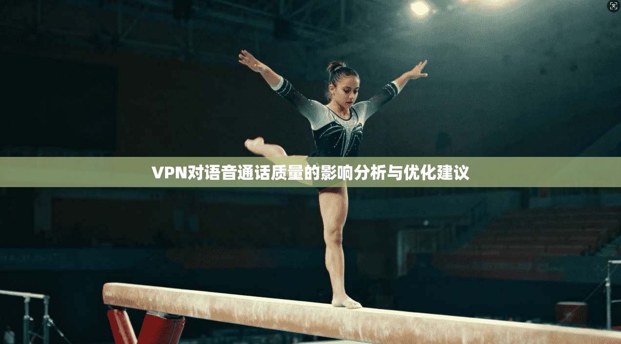 VPN对语音通话质量的影响分析与优化建议 VPN对语音通话质量的影响分析与优化建议