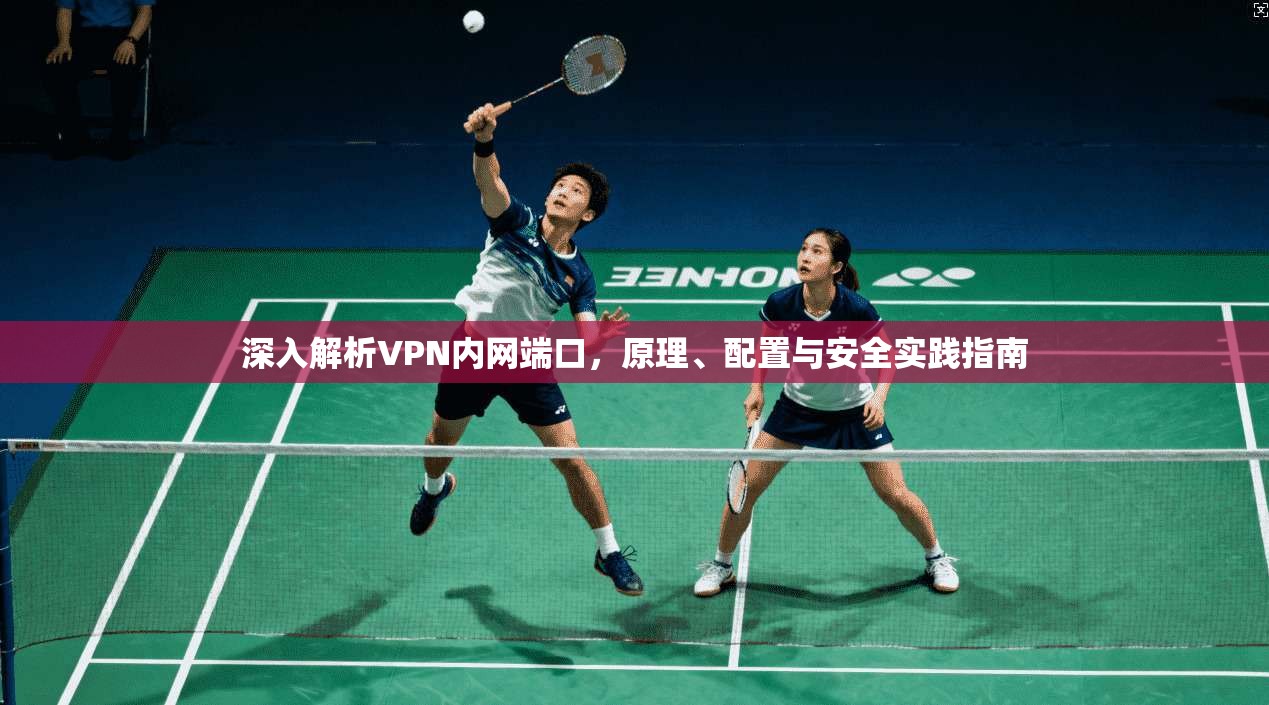 深入解析VPN内网端口,原理、配置与安全实践指南 深入解析VPN内网端口,原理、配置与安全实践指南