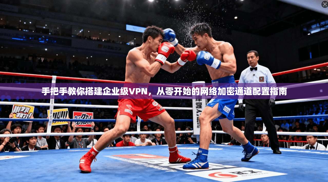 手把手教你搭建企业级VPN，从零开始的网络加密通道配置指南