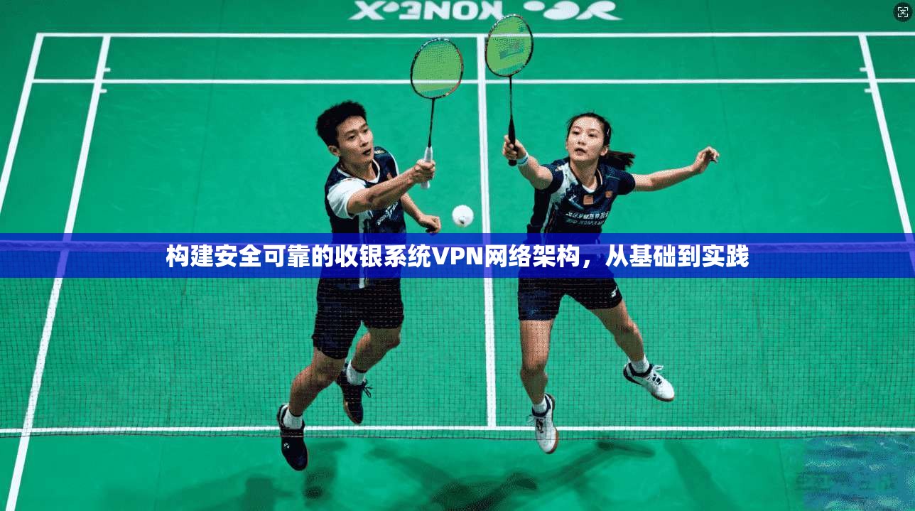 构建安全可靠的收银系统VPN网络架构，从基础到实践