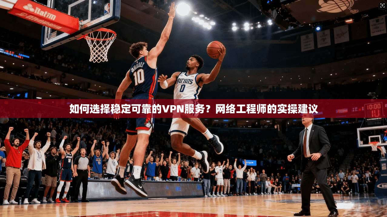 如何选择稳定可靠的VPN服务？网络工程师的实操建议
