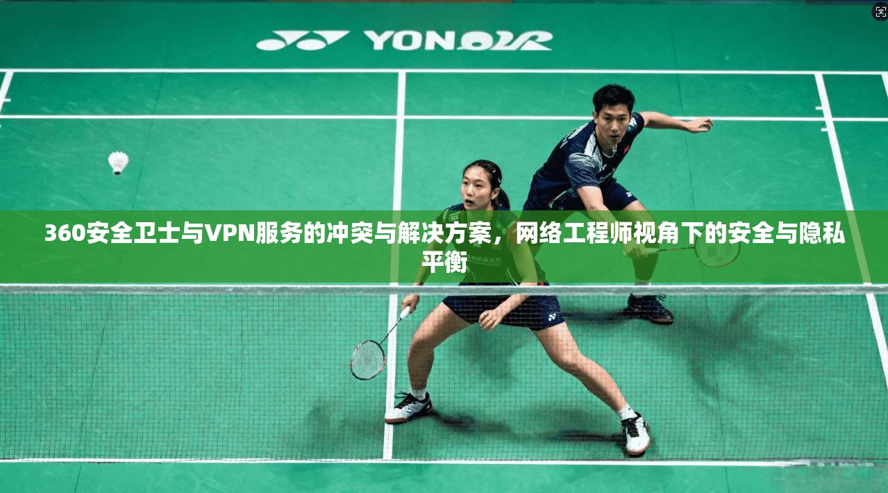 360安全卫士与VPN服务的冲突与解决方案，网络工程师视角下的安全与隐私平衡
