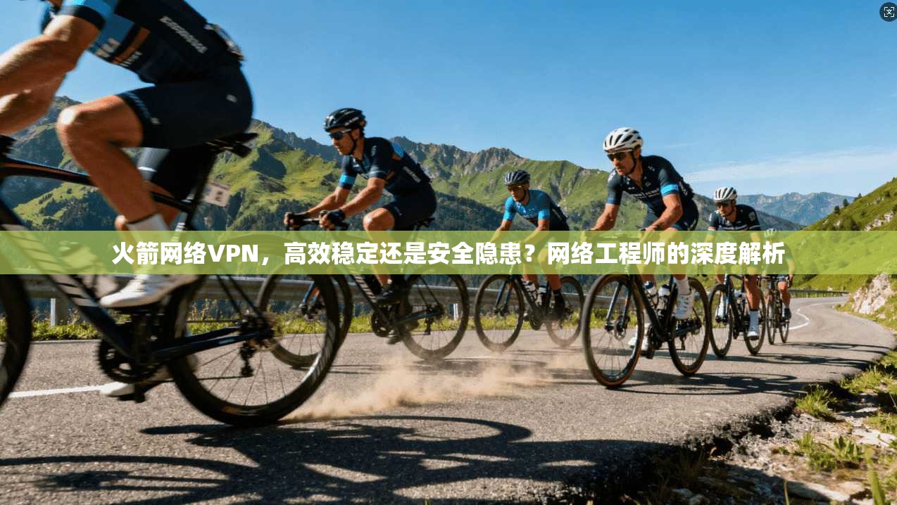 火箭网络VPN，高效稳定还是安全隐患？网络工程师的深度解析