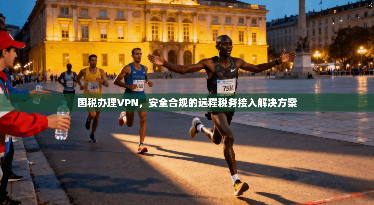 国税办理VPN，安全合规的远程税务接入解决方案
