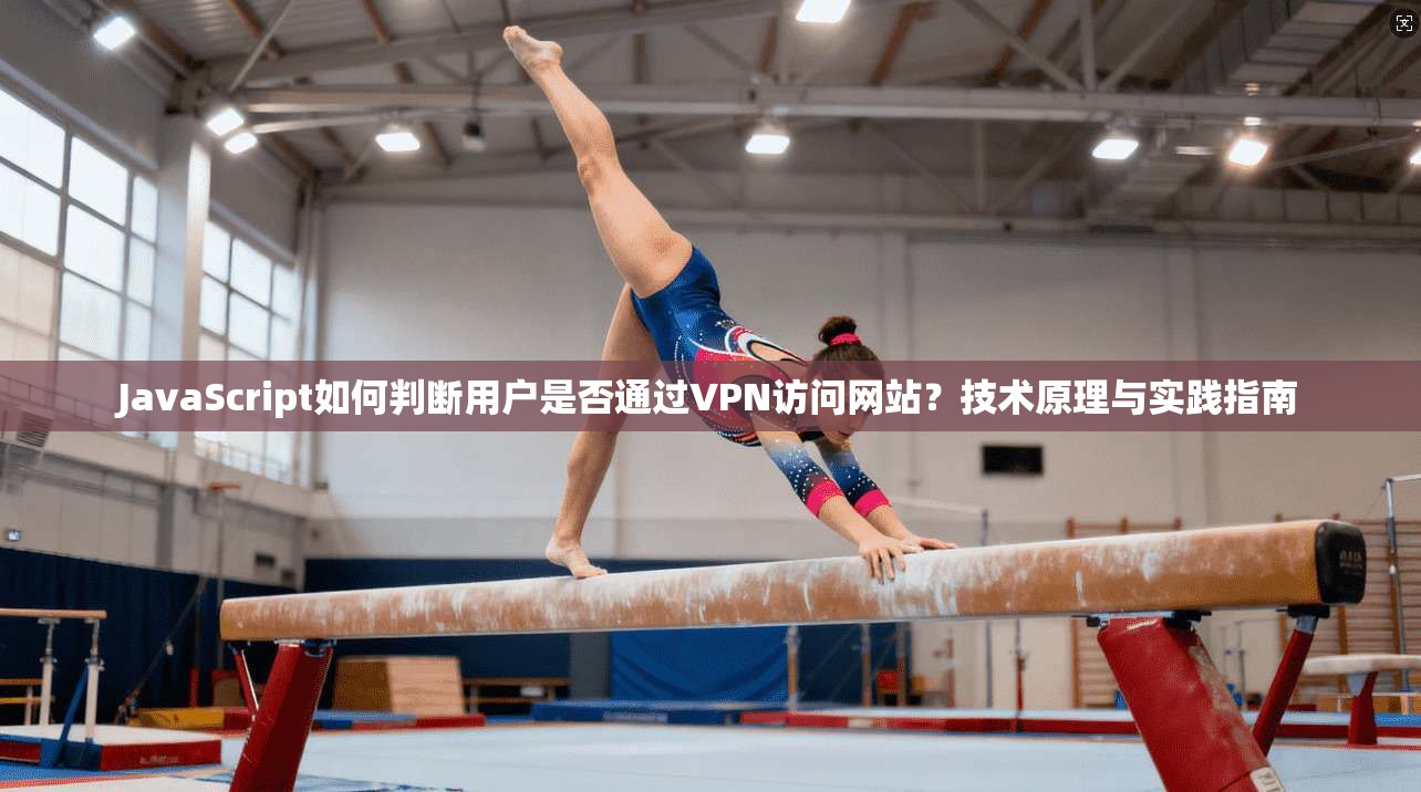 JavaScript如何判断用户是否通过VPN访问网站？技术原理与实践指南