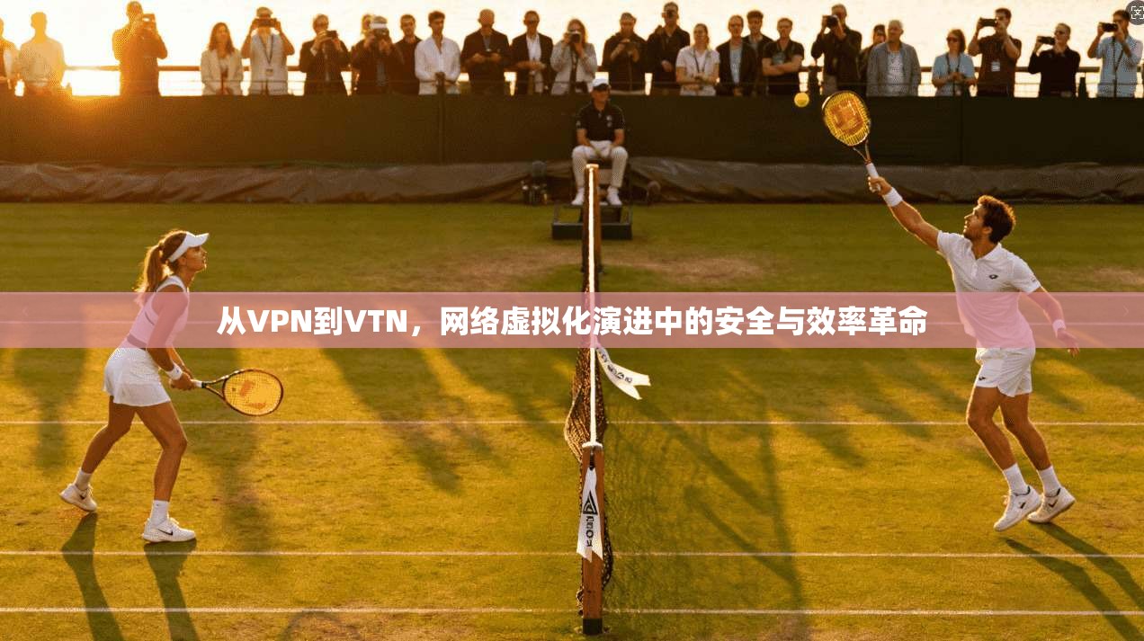 从VPN到VTN，网络虚拟化演进中的安全与效率革命