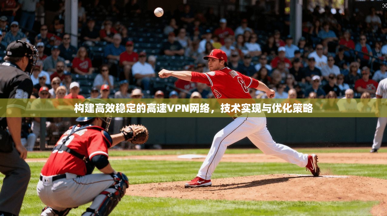 构建高效稳定的高速VPN网络，技术实现与优化策略