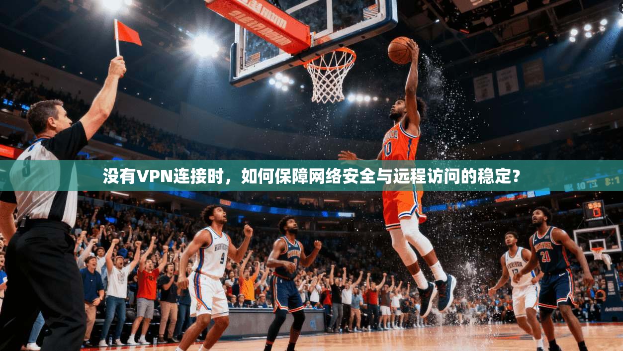 没有VPN连接时,如何保障网络安全与远程访问的稳定? 没有VPN连接时,如何保障网络安全与远程访问的稳定?