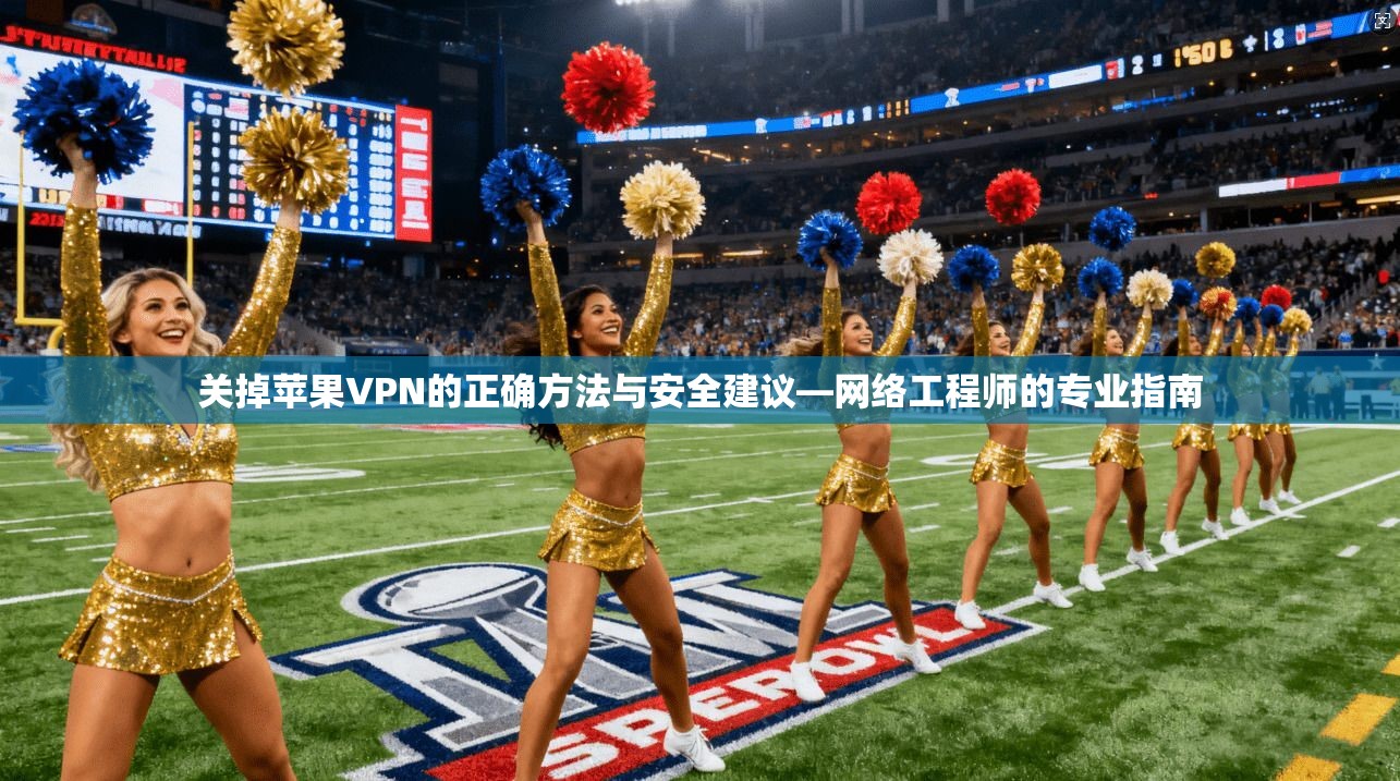 关掉苹果VPN的正确方法与安全建议—网络工程师的专业指南