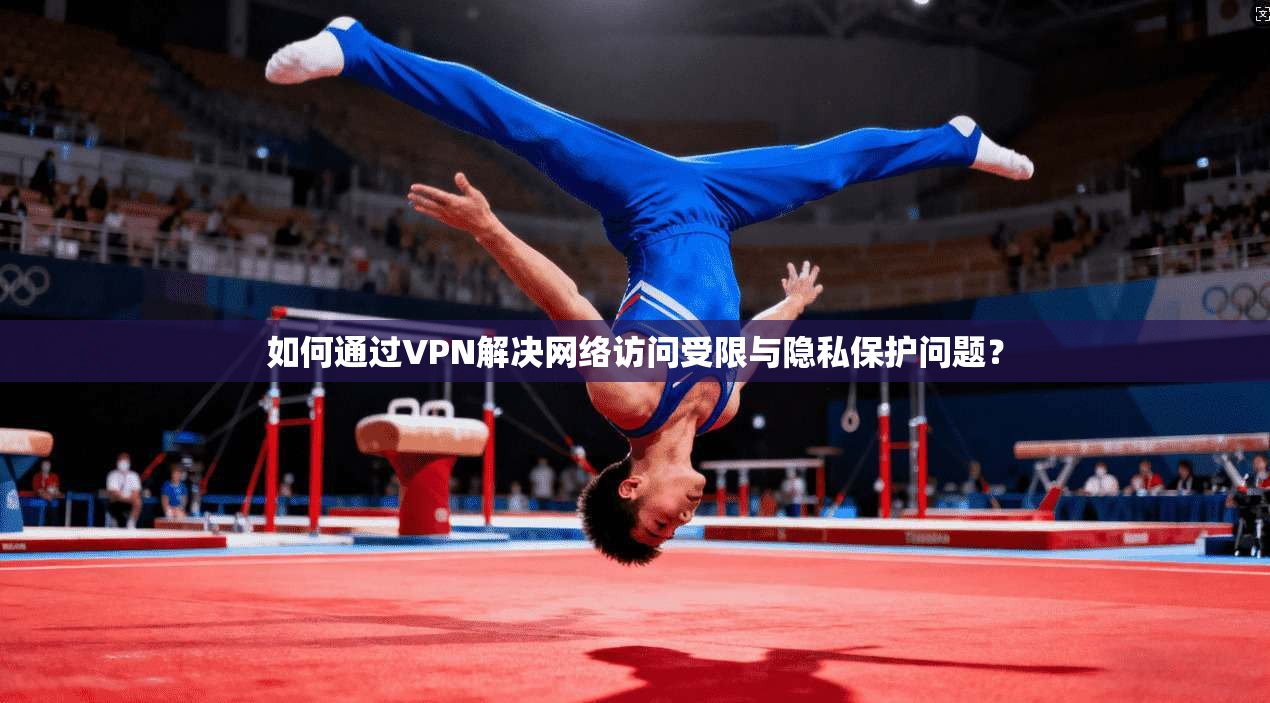 如何通过VPN解决网络访问受限与隐私保护问题？