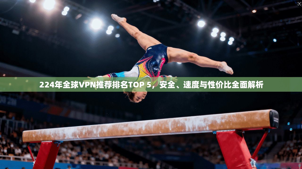 224年全球VPN推荐排名TOP 5,安全、速度与性价比全面解析 224年全球VPN推荐排名TOP 5,安全、速度与性价比全面解析