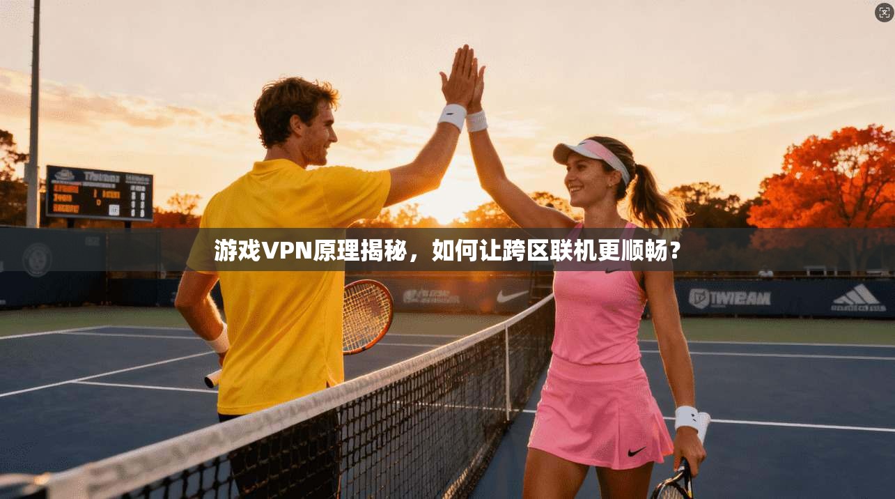 游戏VPN原理揭秘,如何让跨区联机更顺畅? 游戏VPN原理揭秘,如何让跨区联机更顺畅?