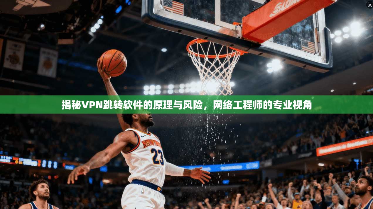 揭秘VPN跳转软件的原理与风险,网络工程师的专业视角 揭秘VPN跳转软件的原理与风险,网络工程师的专业视角