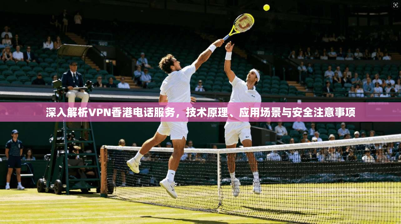 深入解析VPN香港电话服务，技术原理、应用场景与安全注意事项