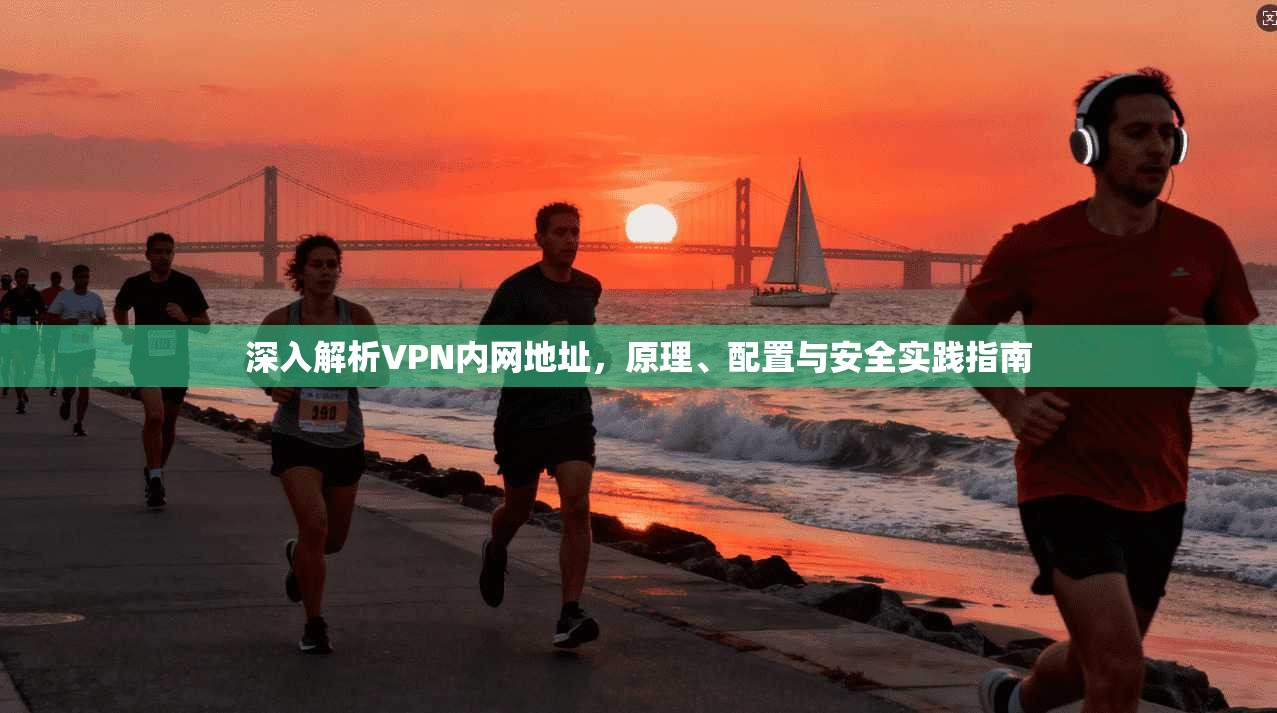 深入解析VPN内网地址,原理、配置与安全实践指南 深入解析VPN内网地址,原理、配置与安全实践指南
