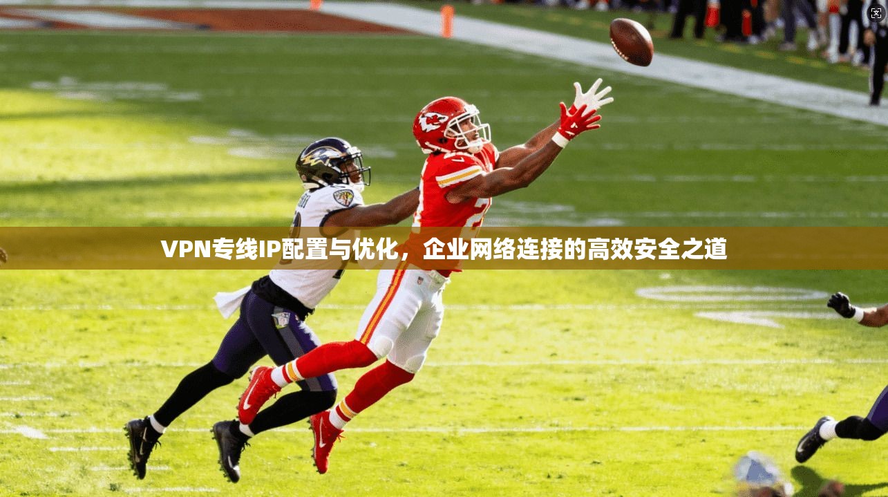 VPN专线IP配置与优化,企业网络连接的高效安全之道 VPN专线IP配置与优化,企业网络连接的高效安全之道