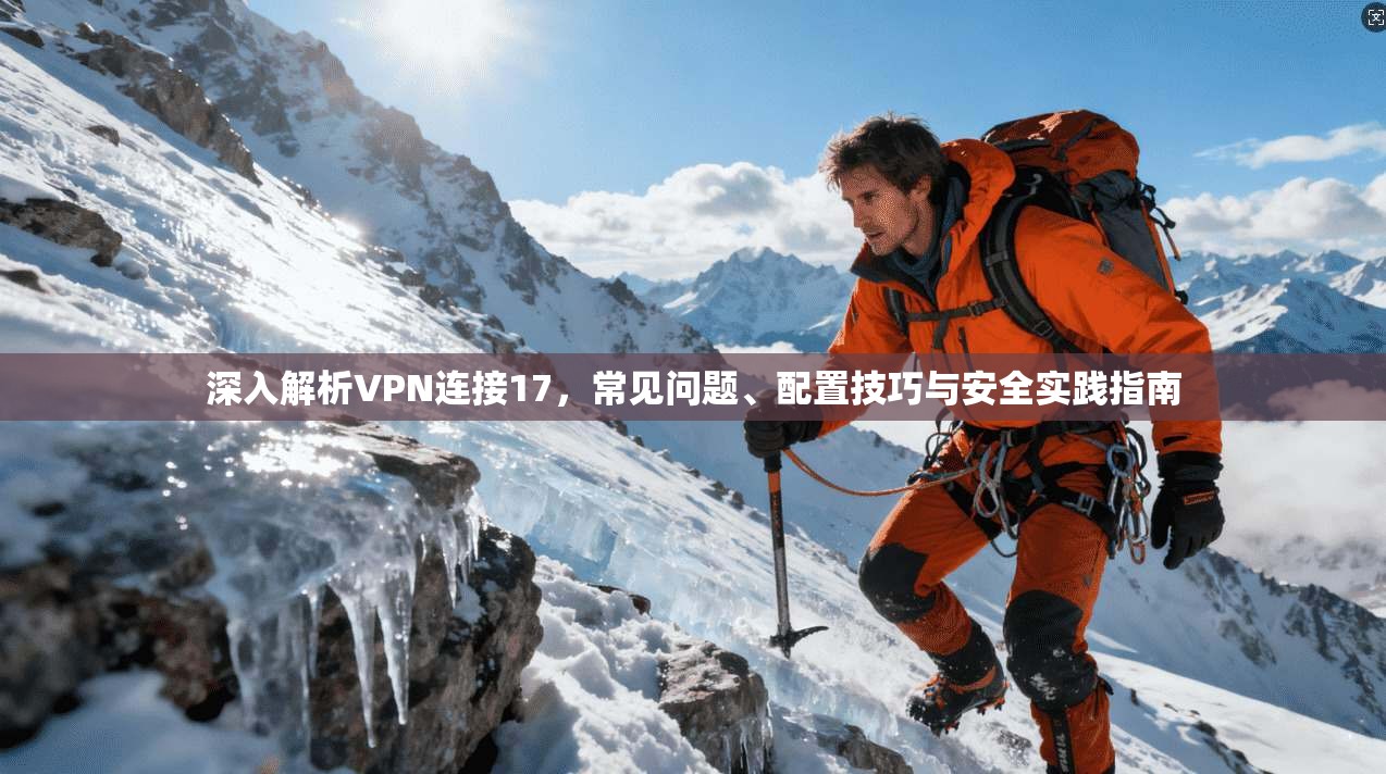 深入解析VPN连接17，常见问题、配置技巧与安全实践指南