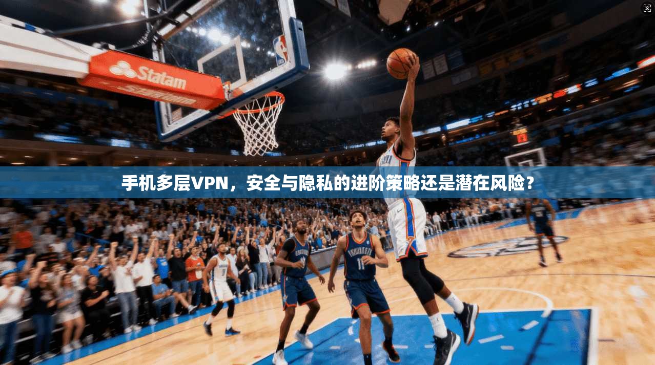 手机多层VPN,安全与隐私的进阶策略还是潜在风险? 手机多层VPN,安全与隐私的进阶策略还是潜在风险?