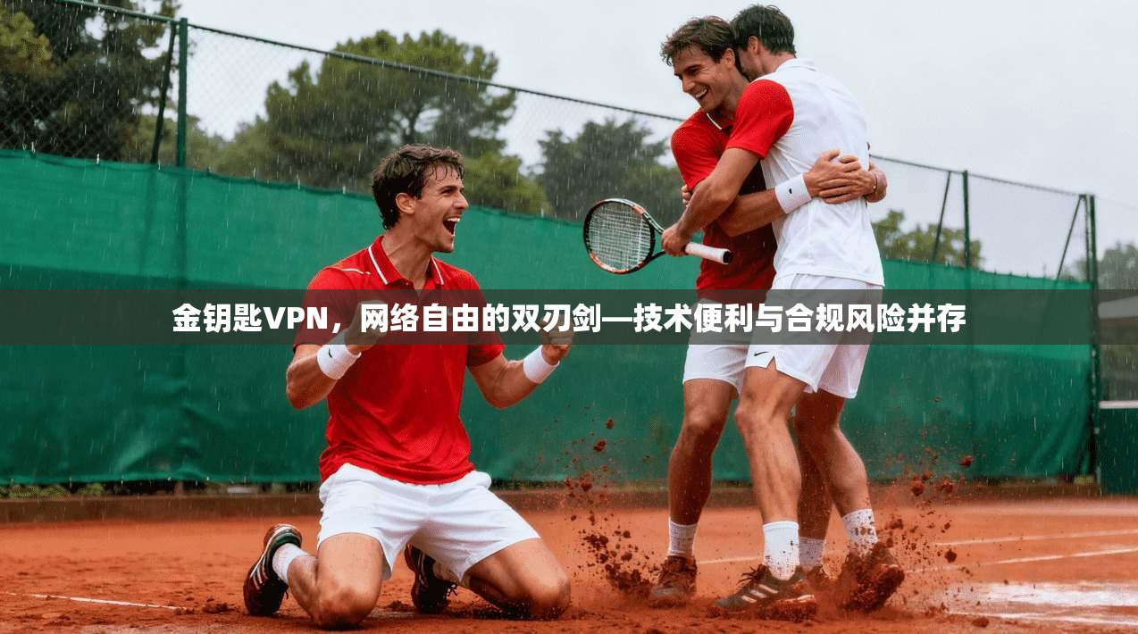 金钥匙VPN，网络自由的双刃剑—技术便利与合规风险并存