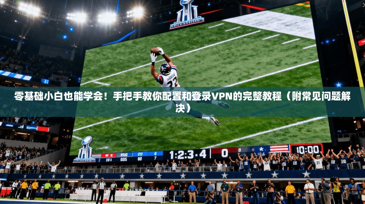 零基础小白也能学会！手把手教你配置和登录VPN的完整教程（附常见问题解决）