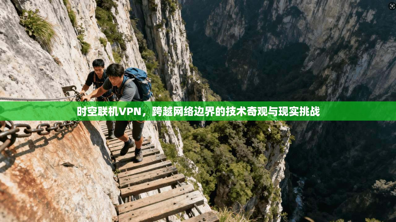 时空联机VPN，跨越网络边界的技术奇观与现实挑战