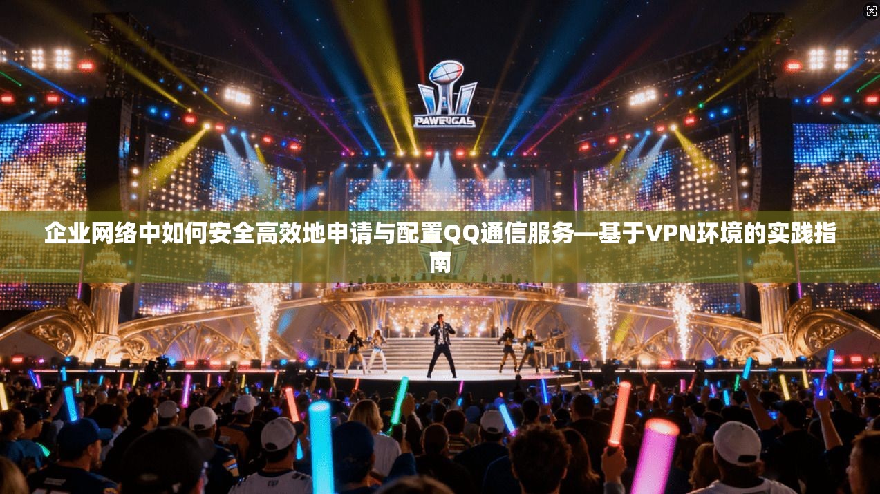 企业网络中如何安全高效地申请与配置QQ通信服务—基于VPN环境的实践指南