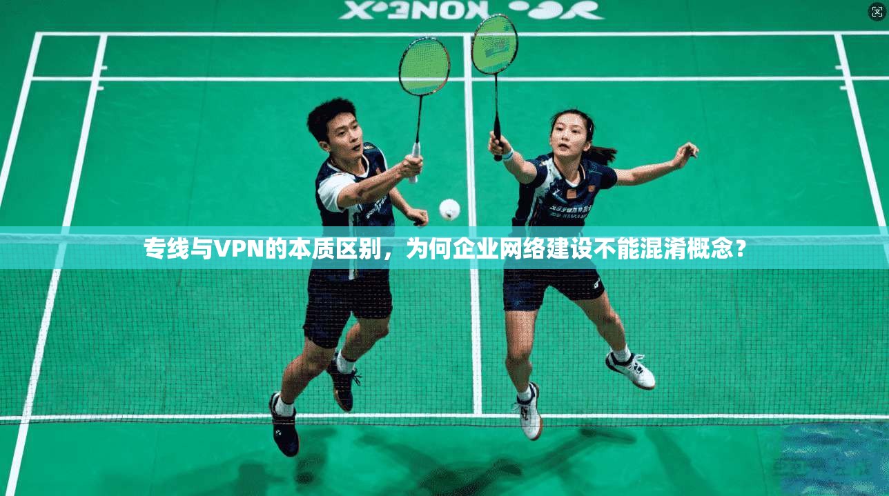 专线与VPN的本质区别，为何企业网络建设不能混淆概念？
