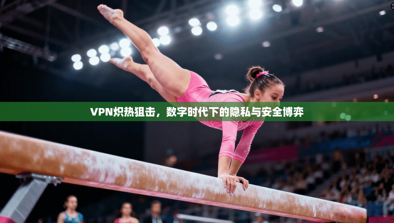 VPN炽热狙击,数字时代下的隐私与安全博弈 VPN炽热狙击,数字时代下的隐私与安全博弈