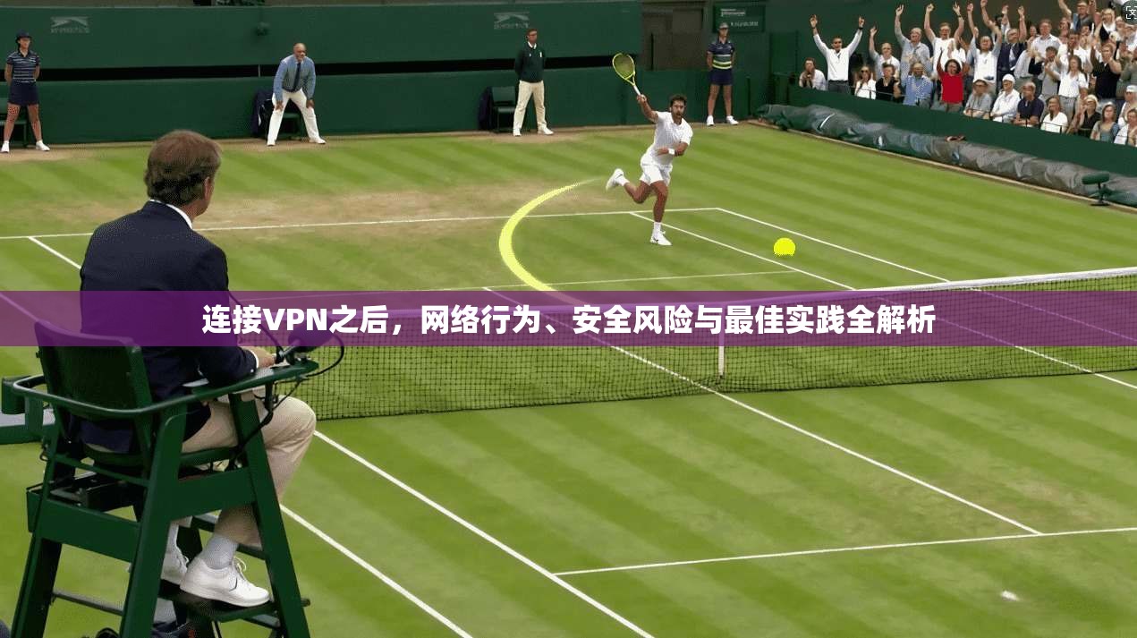 连接VPN之后，网络行为、安全风险与最佳实践全解析