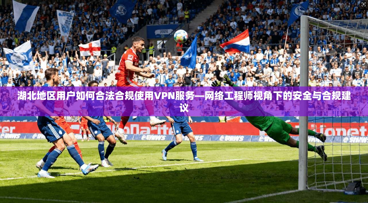 湖北地区用户如何合法合规使用VPN服务—网络工程师视角下的安全与合规建议 湖北地区用户如何合法合规使用VPN服务—网络工程师视角下的安全与合规建议