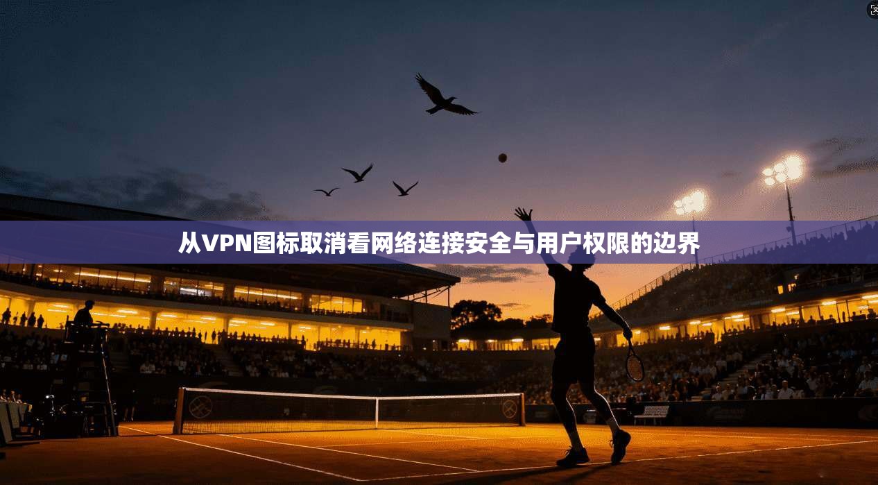 从VPN图标取消看网络连接安全与用户权限的边界