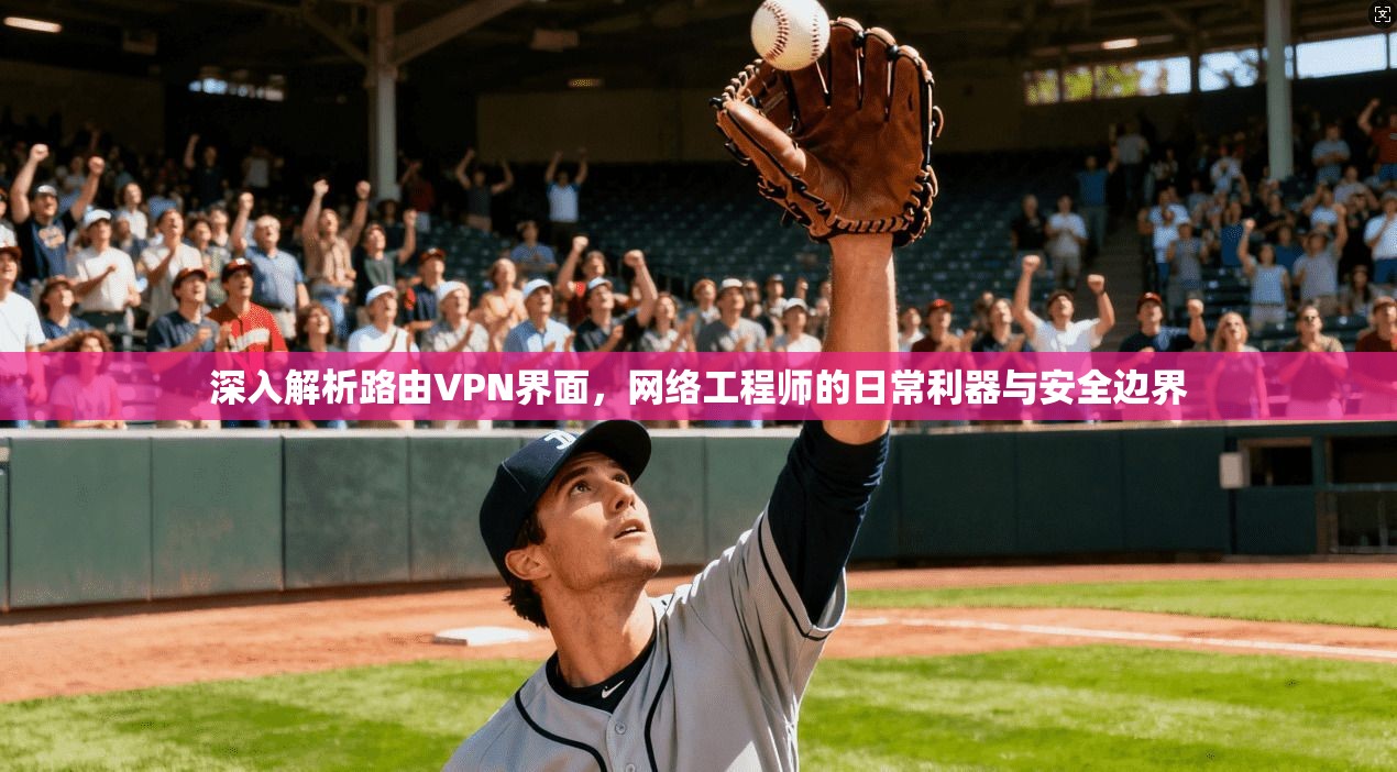 深入解析路由VPN界面，网络工程师的日常利器与安全边界