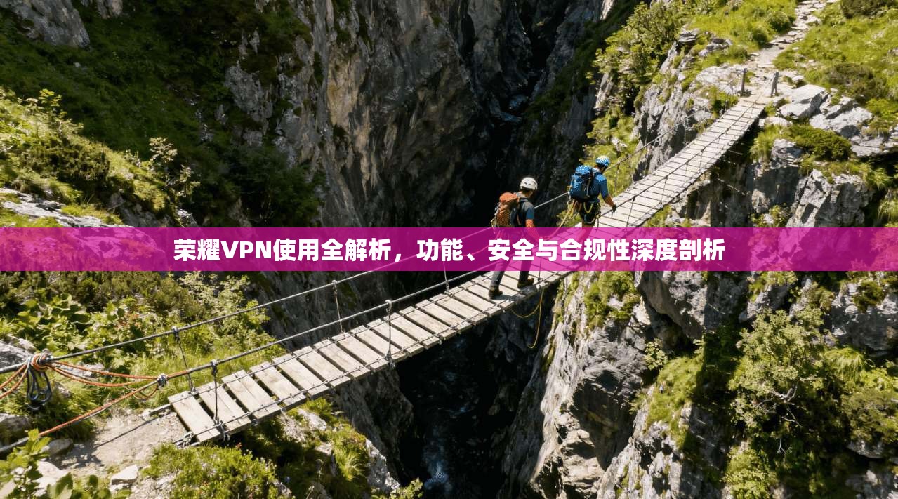 荣耀VPN使用全解析，功能、安全与合规性深度剖析