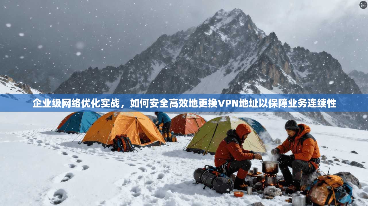 企业级网络优化实战,如何安全高效地更换VPN地址以保障业务连续性 企业级网络优化实战,如何安全高效地更换VPN地址以保障业务连续性