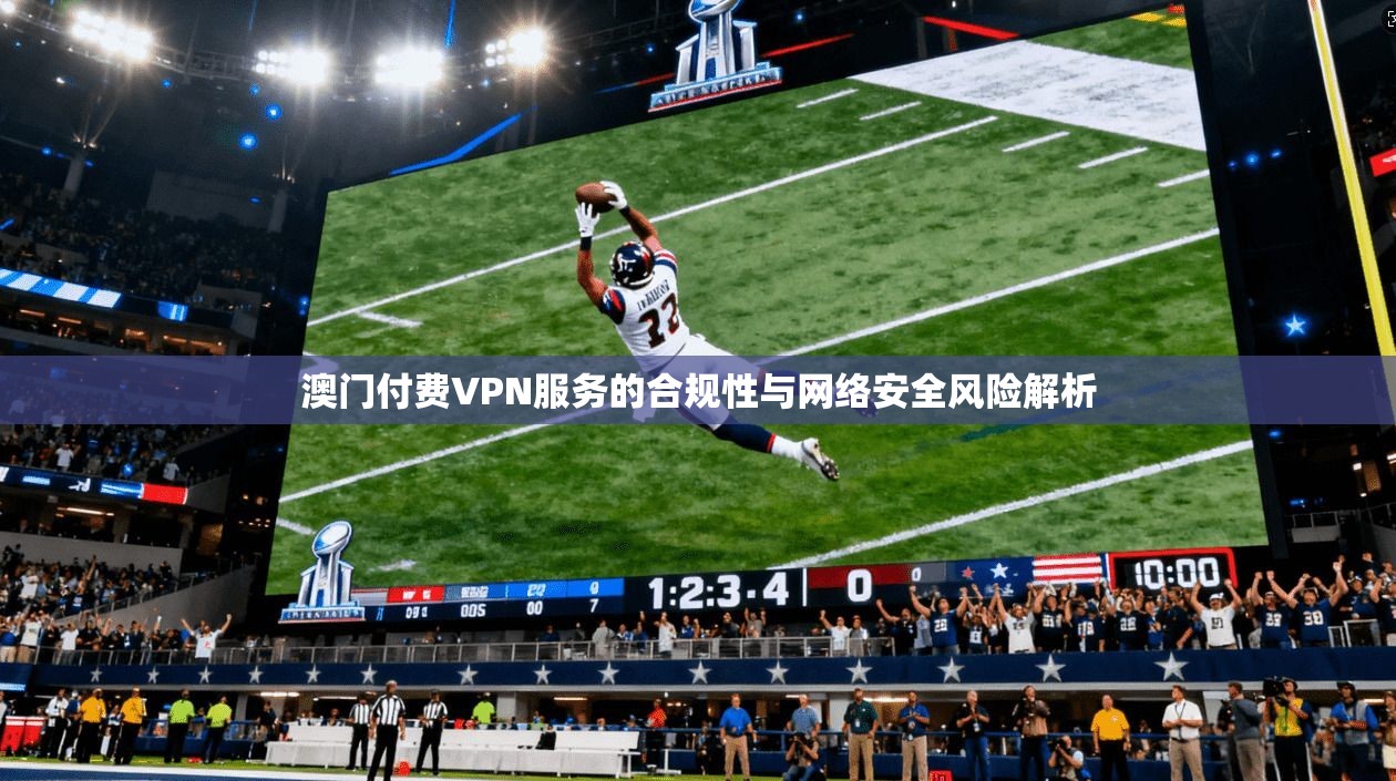 澳门付费VPN服务的合规性与网络安全风险解析
