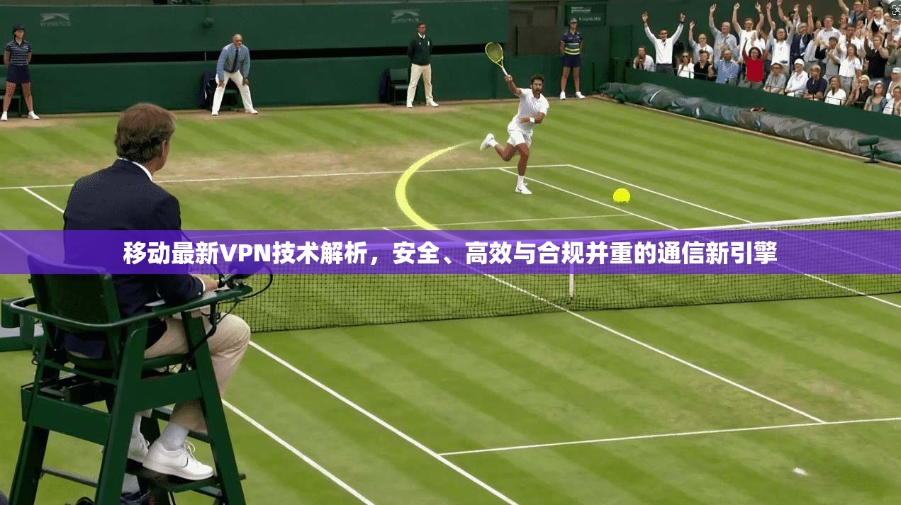 移动最新VPN技术解析，安全、高效与合规并重的通信新引擎