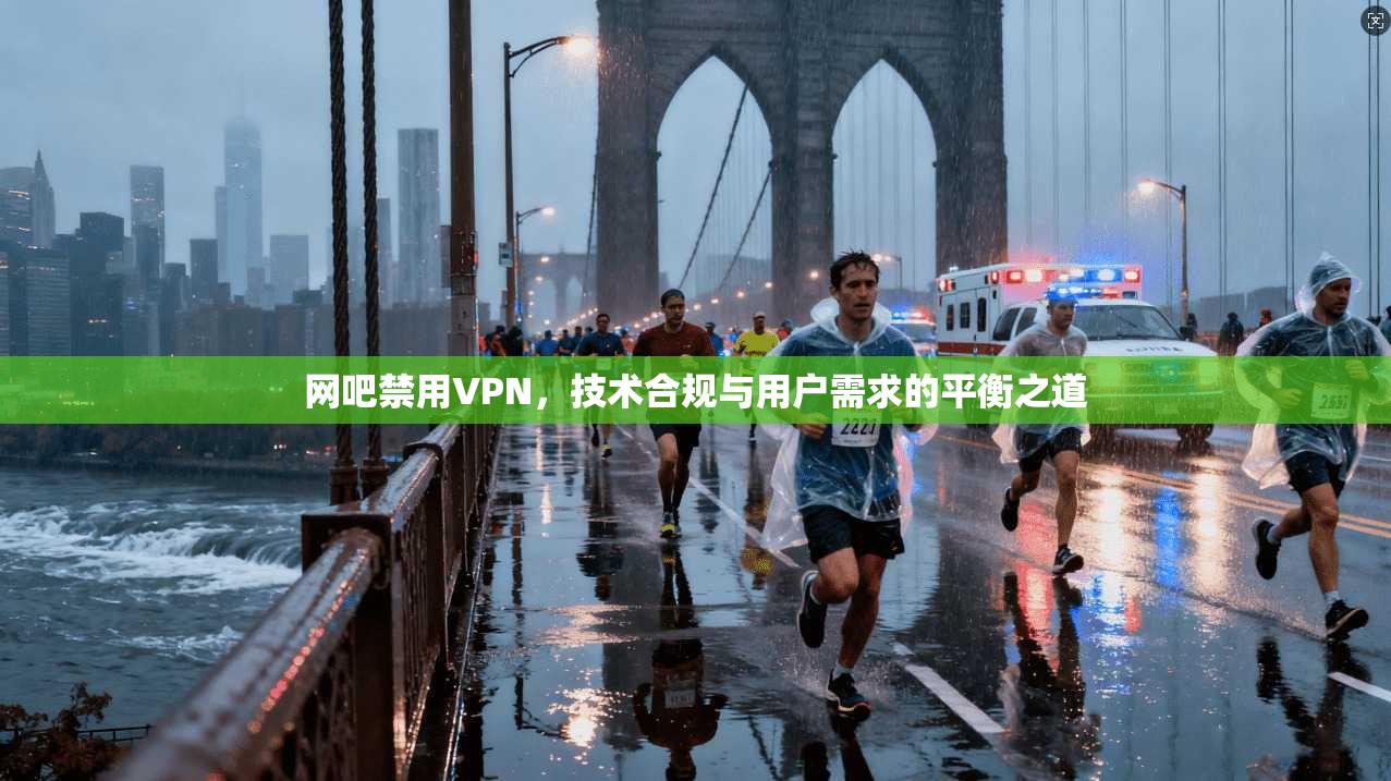 网吧禁用VPN,技术合规与用户需求的平衡之道 网吧禁用VPN,技术合规与用户需求的平衡之道