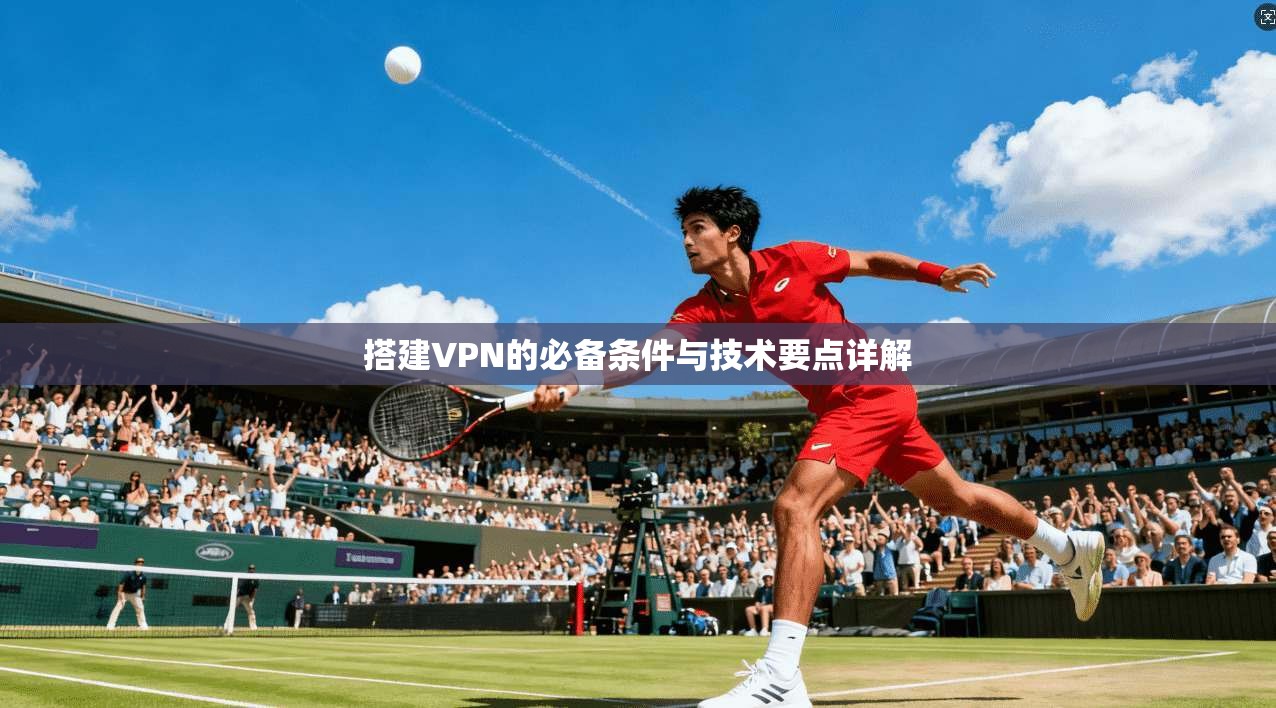 搭建VPN的必备条件与技术要点详解