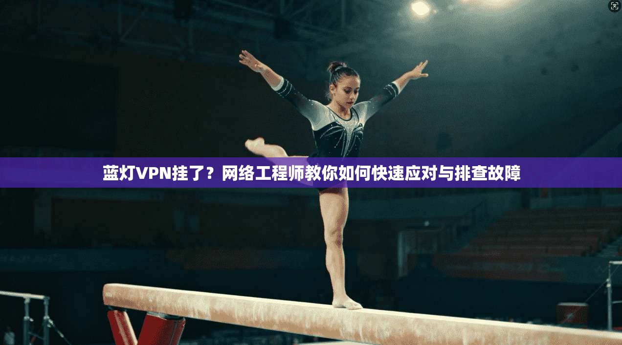 蓝灯VPN挂了？网络工程师教你如何快速应对与排查故障