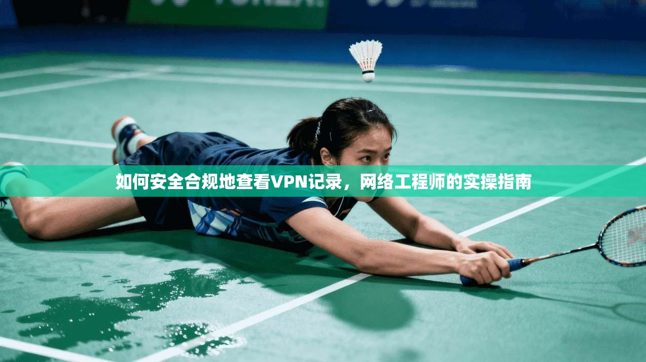 如何安全合规地查看VPN记录，网络工程师的实操指南