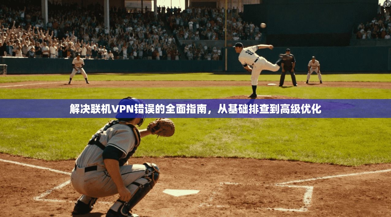 解决联机VPN错误的全面指南，从基础排查到高级优化